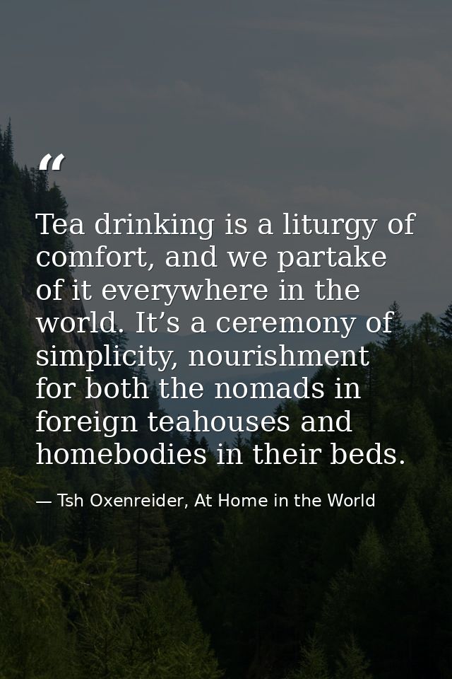 Tea drinking is a liturgy of comfort, and we partake of it everywhere in the world. It’s a ceremony of simplicity, nouri — Tsh Oxenreider, At Home in the World
