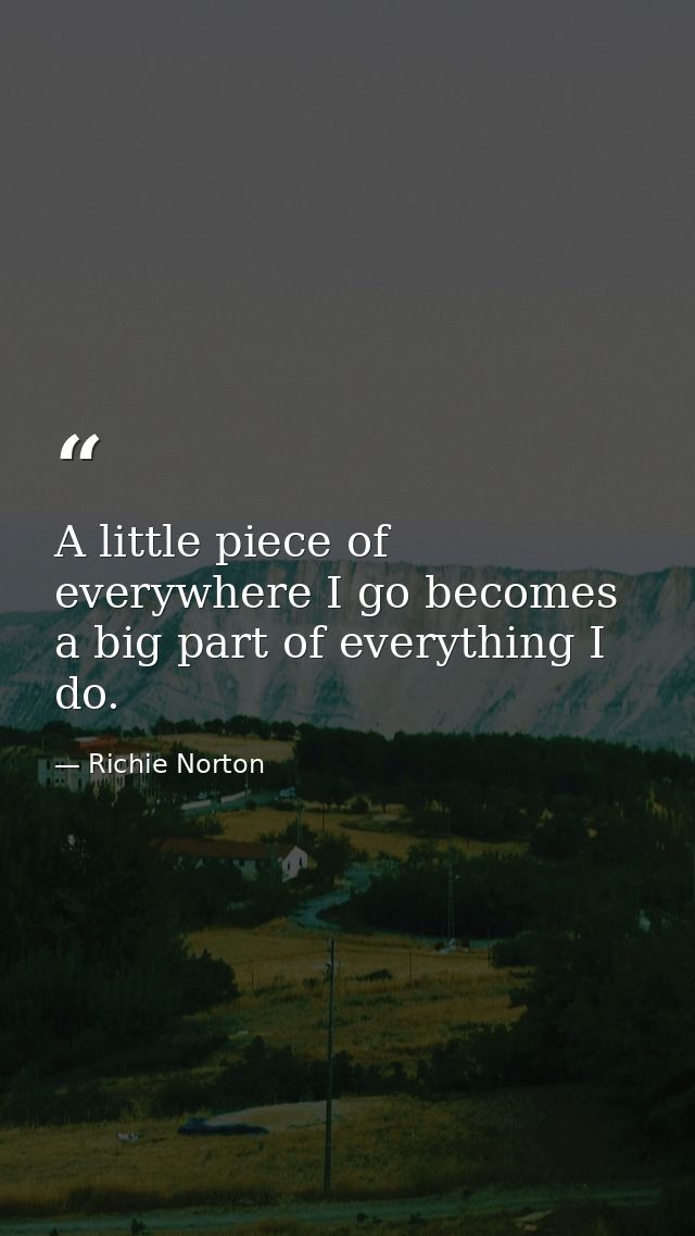A little piece of everywhere I go becomes a big part of everything I do. — Richie Norton