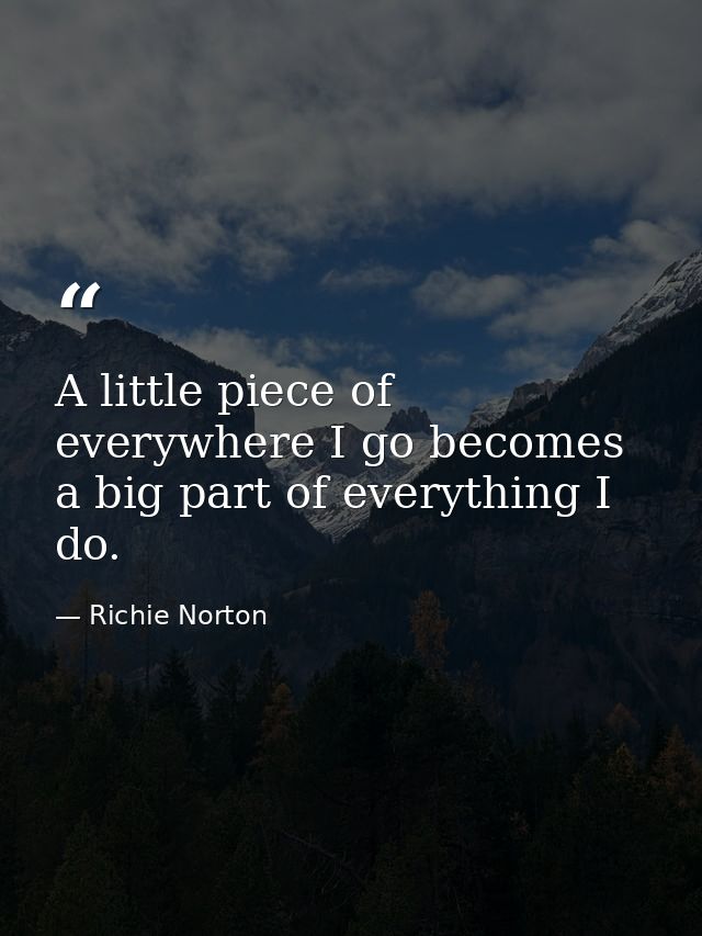 A little piece of everywhere I go becomes a big part of everything I do. — Richie Norton