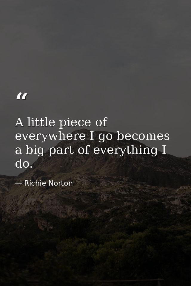 A little piece of everywhere I go becomes a big part of everything I do. — Richie Norton