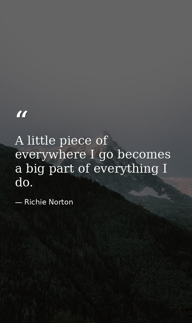 A little piece of everywhere I go becomes a big part of everything I do. — Richie Norton