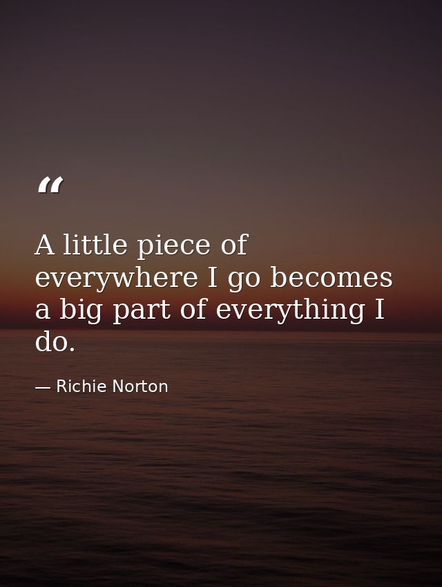 A little piece of everywhere I go becomes a big part of everything I do. — Richie Norton