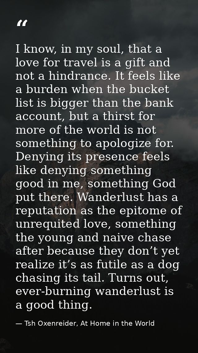 I know, in my soul, that a love for travel is a gift and not a hindrance. It feels like a burden when the bucket list is — Tsh Oxenreider, At Home in the World
