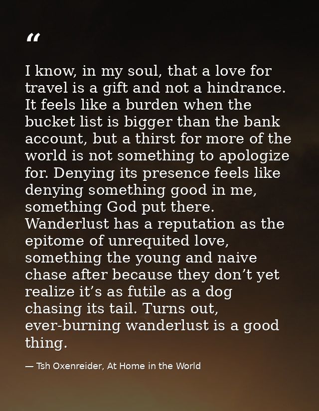 I know, in my soul, that a love for travel is a gift and not a hindrance. It feels like a burden when the bucket list is — Tsh Oxenreider, At Home in the World