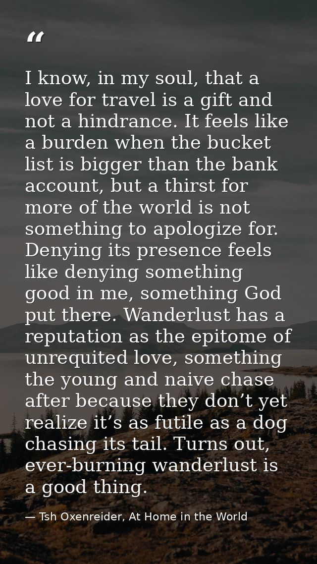 I know, in my soul, that a love for travel is a gift and not a hindrance. It feels like a burden when the bucket list is — Tsh Oxenreider, At Home in the World