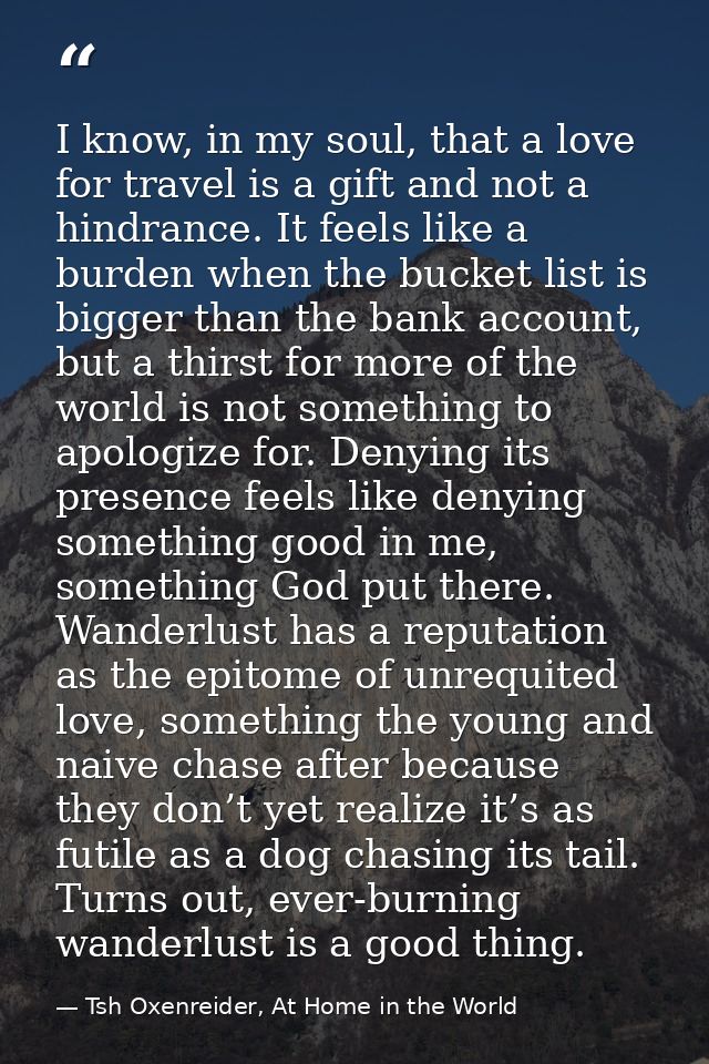 I know, in my soul, that a love for travel is a gift and not a hindrance. It feels like a burden when the bucket list is — Tsh Oxenreider, At Home in the World