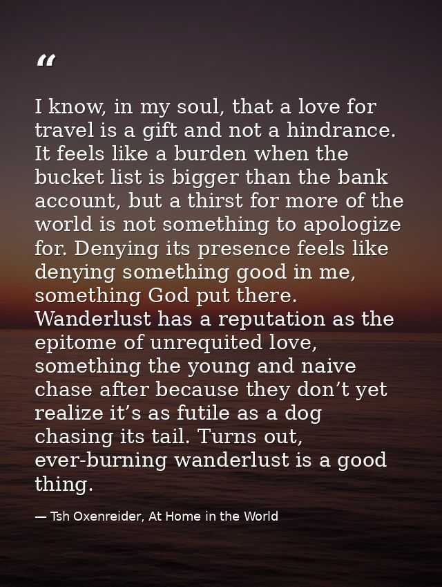 I know, in my soul, that a love for travel is a gift and not a hindrance. It feels like a burden when the bucket list is — Tsh Oxenreider, At Home in the World