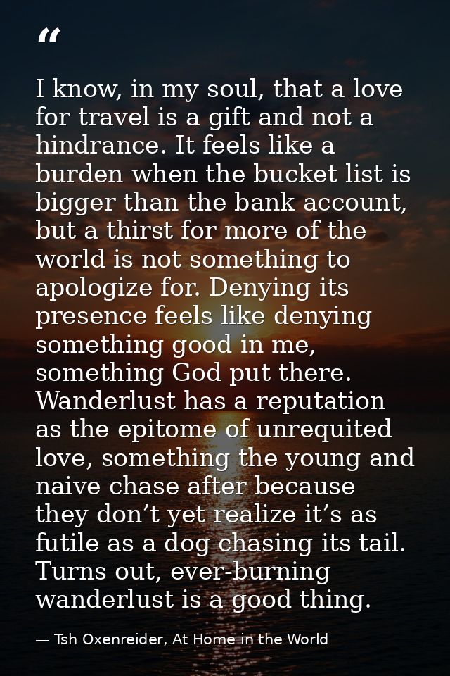 I know, in my soul, that a love for travel is a gift and not a hindrance. It feels like a burden when the bucket list is — Tsh Oxenreider, At Home in the World