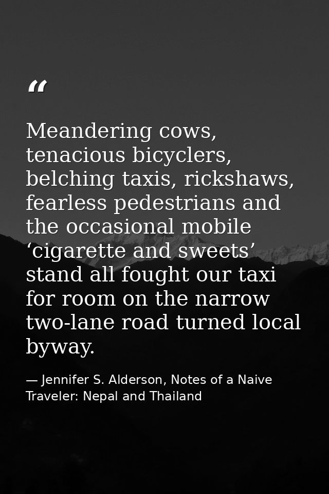 Meandering cows, tenacious bicyclers, belching taxis, rickshaws, fearless pedestrians and the occasional mobile ‘cigaret — Jennifer S. Alderson, Notes of a Naive Traveler: Nepal and Thailand