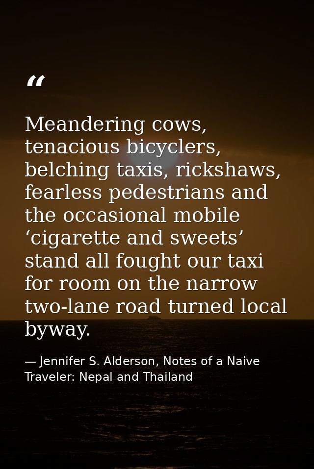 Meandering cows, tenacious bicyclers, belching taxis, rickshaws, fearless pedestrians and the occasional mobile ‘cigaret — Jennifer S. Alderson, Notes of a Naive Traveler: Nepal and Thailand