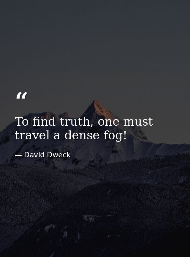 To find truth, one must travel a dense fog! — David Dweck