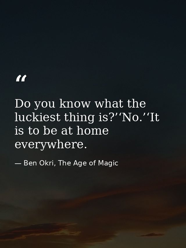 Do you know what the luckiest thing is?’‘No.’‘It is to be at home everywhere. — Ben Okri, The Age of Magic