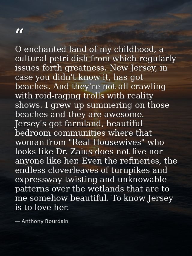 O enchanted land of my childhood, a cultural petri dish from which regularly issues forth greatness. New Jersey, in case — Anthony Bourdain