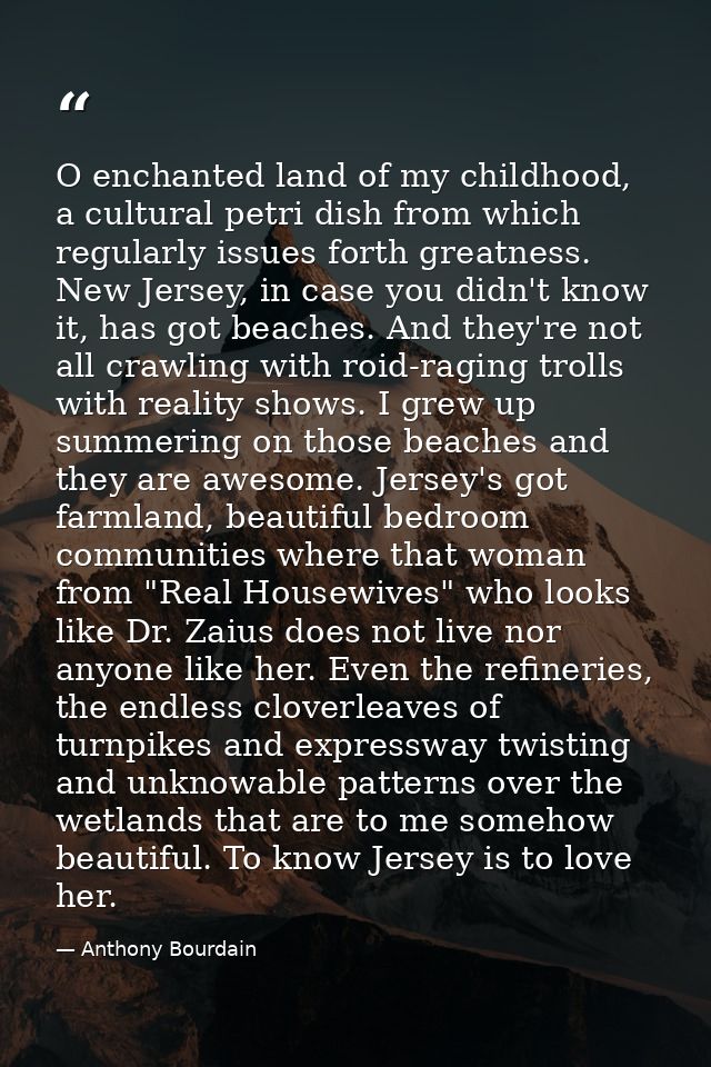 O enchanted land of my childhood, a cultural petri dish from which regularly issues forth greatness. New Jersey, in case — Anthony Bourdain