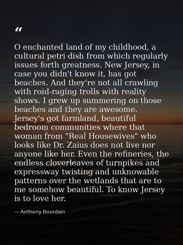 O enchanted land of my childhood, a cultural petri dish from which regularly issues forth greatness. New Jersey, in case — Anthony Bourdain