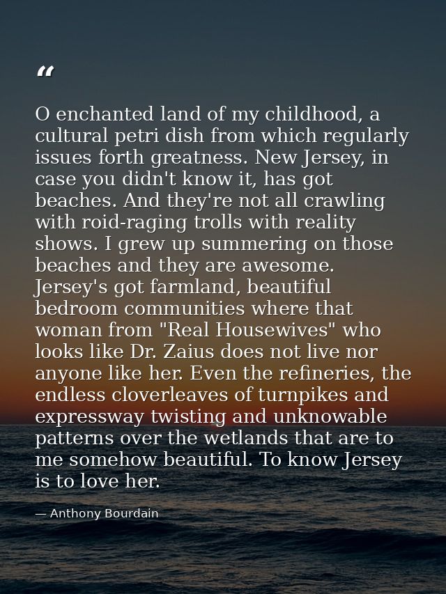 O enchanted land of my childhood, a cultural petri dish from which regularly issues forth greatness. New Jersey, in case — Anthony Bourdain