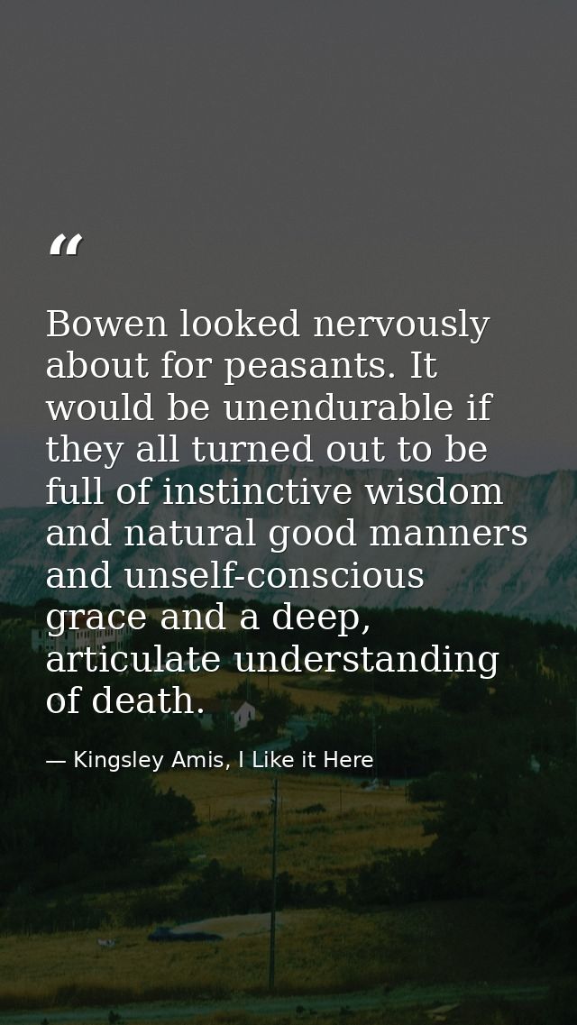 Bowen looked nervously about for peasants. It would be unendurable if they all turned out to be full of instinctive wisd — Kingsley Amis, I Like it Here