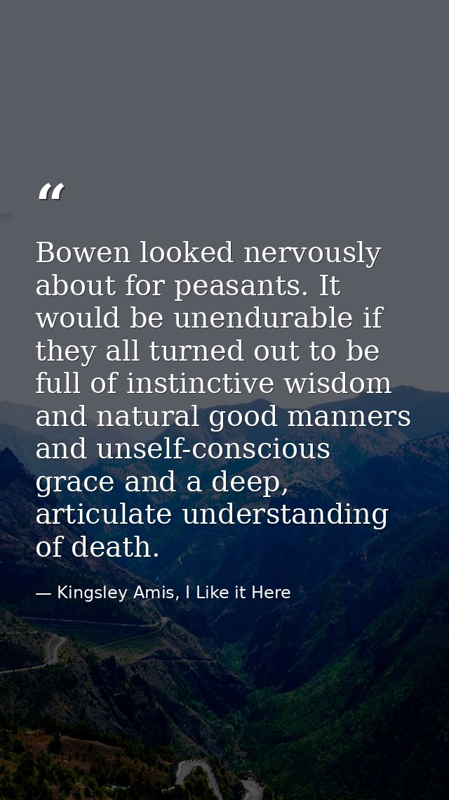 Bowen looked nervously about for peasants. It would be unendurable if they all turned out to be full of instinctive wisd — Kingsley Amis, I Like it Here