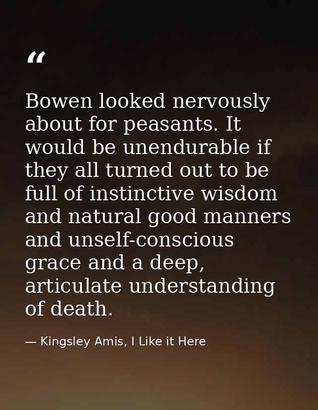 Bowen looked nervously about for peasants. It would be unendurable if they all turned out to be full of instinctive wisd — Kingsley Amis, I Like it Here
