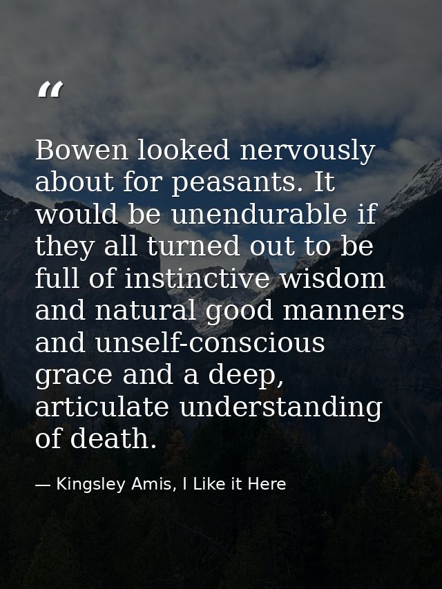 Bowen looked nervously about for peasants. It would be unendurable if they all turned out to be full of instinctive wisd — Kingsley Amis, I Like it Here