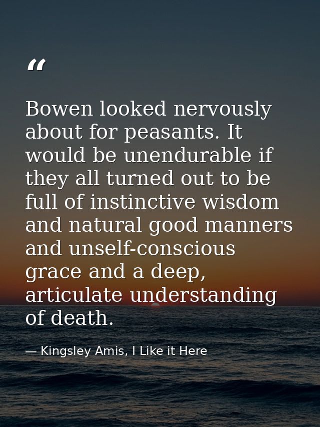 Bowen looked nervously about for peasants. It would be unendurable if they all turned out to be full of instinctive wisd — Kingsley Amis, I Like it Here