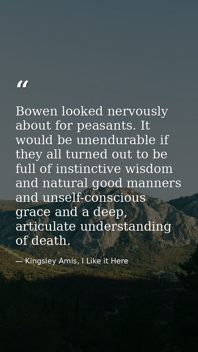 Bowen looked nervously about for peasants. It would be unendurable if they all turned out to be full of instinctive wisd — Kingsley Amis, I Like it Here