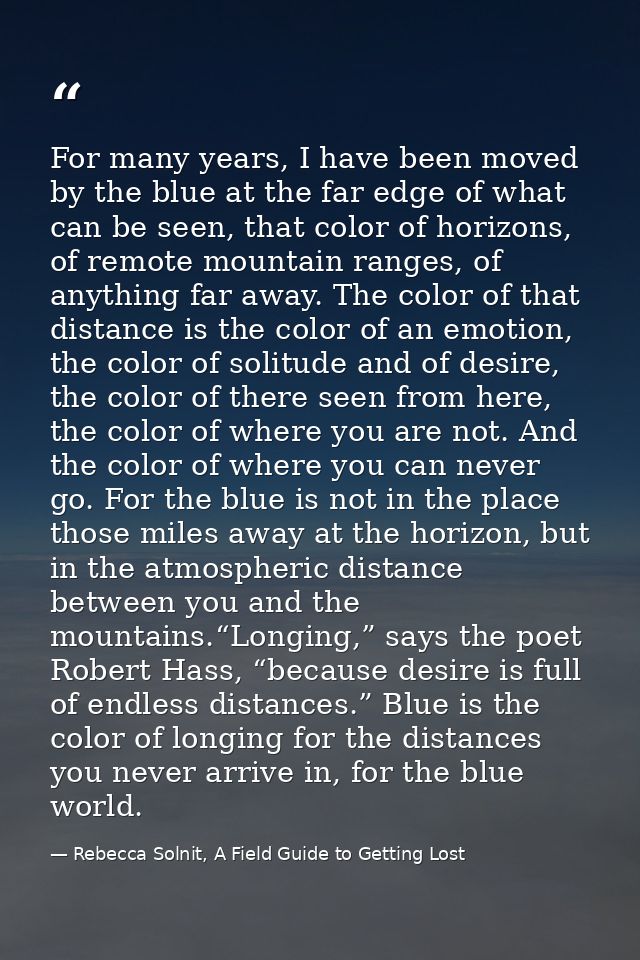 For many years, I have been moved by the blue at the far edge of what can be seen, that color of horizons, of remote mou — Rebecca Solnit, A Field Guide to Getting Lost