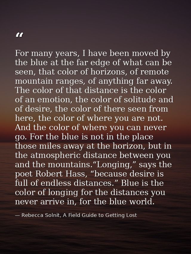 For many years, I have been moved by the blue at the far edge of what can be seen, that color of horizons, of remote mou — Rebecca Solnit, A Field Guide to Getting Lost