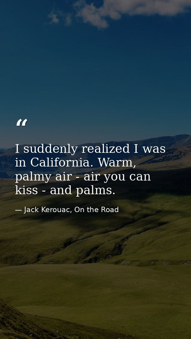 I suddenly realized I was in California. Warm, palmy air - air you can kiss - and palms. — Jack Kerouac, On the Road