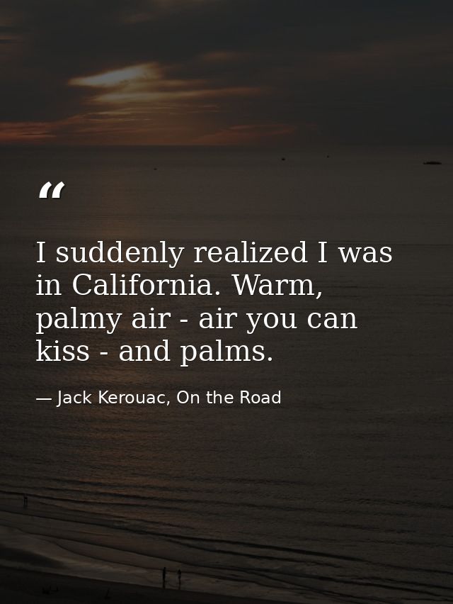 I suddenly realized I was in California. Warm, palmy air - air you can kiss - and palms. — Jack Kerouac, On the Road