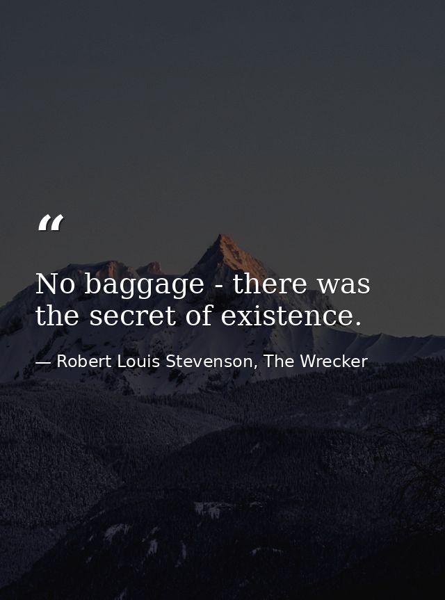 No baggage - there was the secret of existence. — Robert Louis Stevenson, The Wrecker