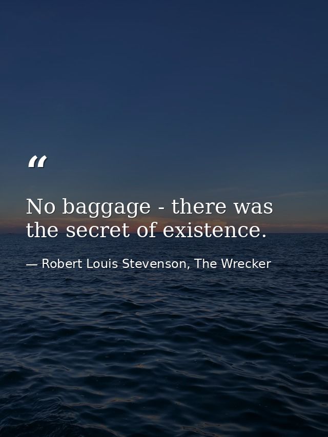 No baggage - there was the secret of existence. — Robert Louis Stevenson, The Wrecker