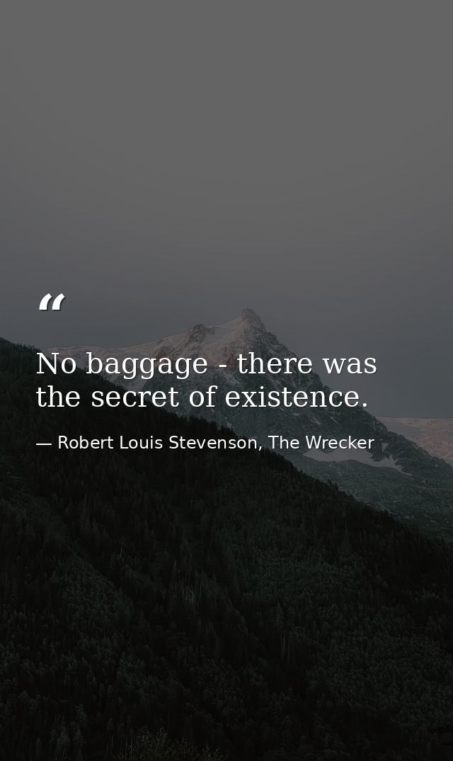 No baggage - there was the secret of existence. — Robert Louis Stevenson, The Wrecker