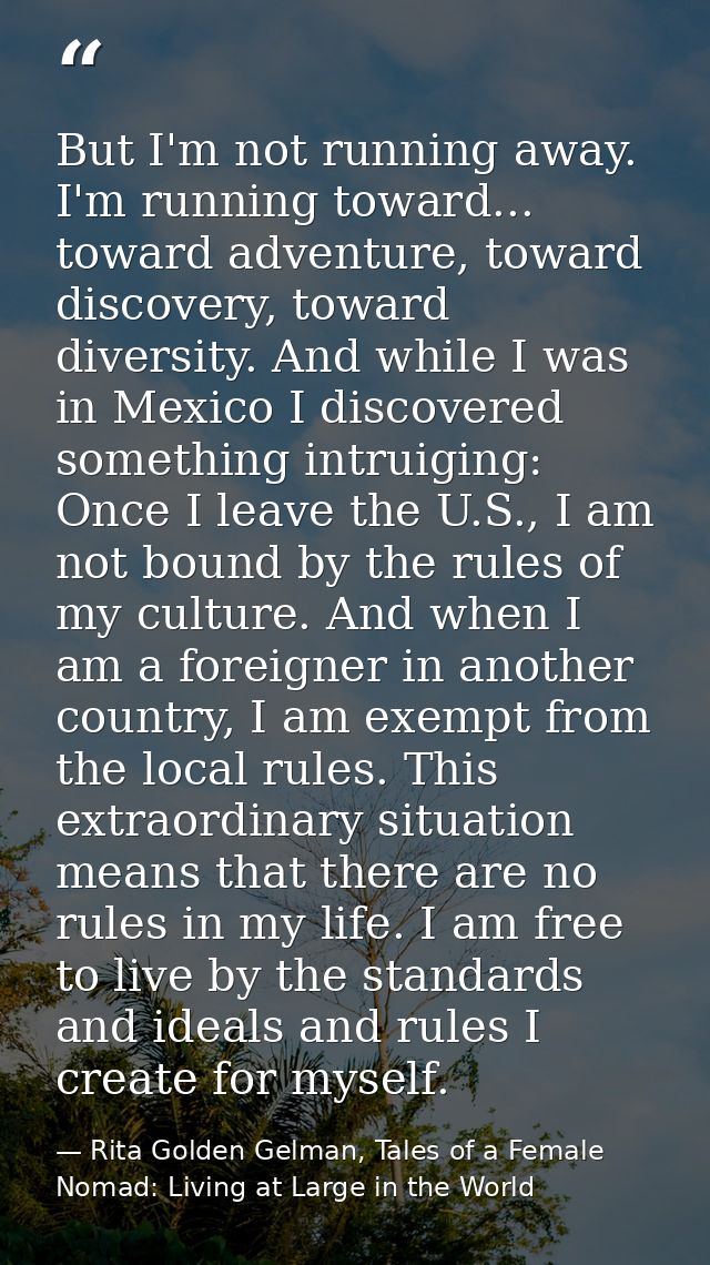 But I'm not running away. I'm running toward... toward adventure, toward discovery, toward diversity. And while I was in — Rita Golden Gelman, Tales of a Female Nomad: Living at Large in the World
