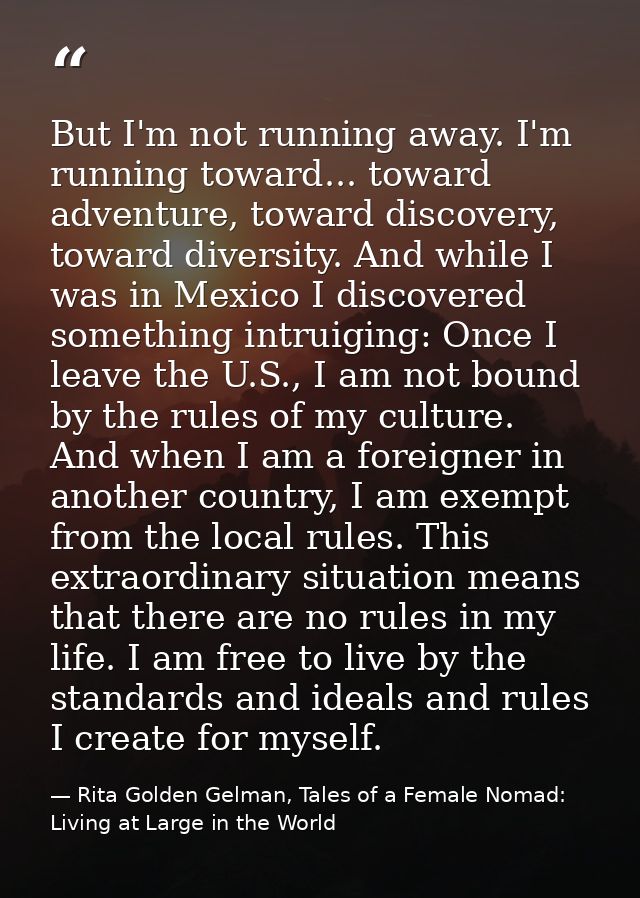 But I'm not running away. I'm running toward... toward adventure, toward discovery, toward diversity. And while I was in — Rita Golden Gelman, Tales of a Female Nomad: Living at Large in the World