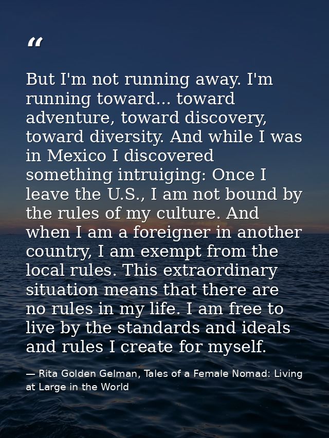But I'm not running away. I'm running toward... toward adventure, toward discovery, toward diversity. And while I was in — Rita Golden Gelman, Tales of a Female Nomad: Living at Large in the World