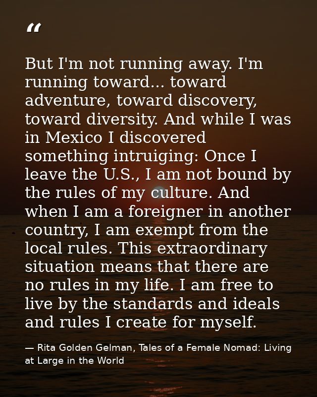 But I'm not running away. I'm running toward... toward adventure, toward discovery, toward diversity. And while I was in — Rita Golden Gelman, Tales of a Female Nomad: Living at Large in the World