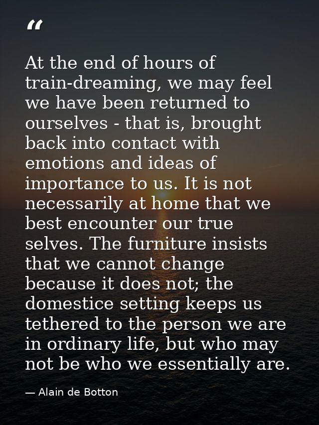 At the end of hours of train-dreaming, we may feel we have been returned to ourselves - that is, brought back into conta — Alain de Botton