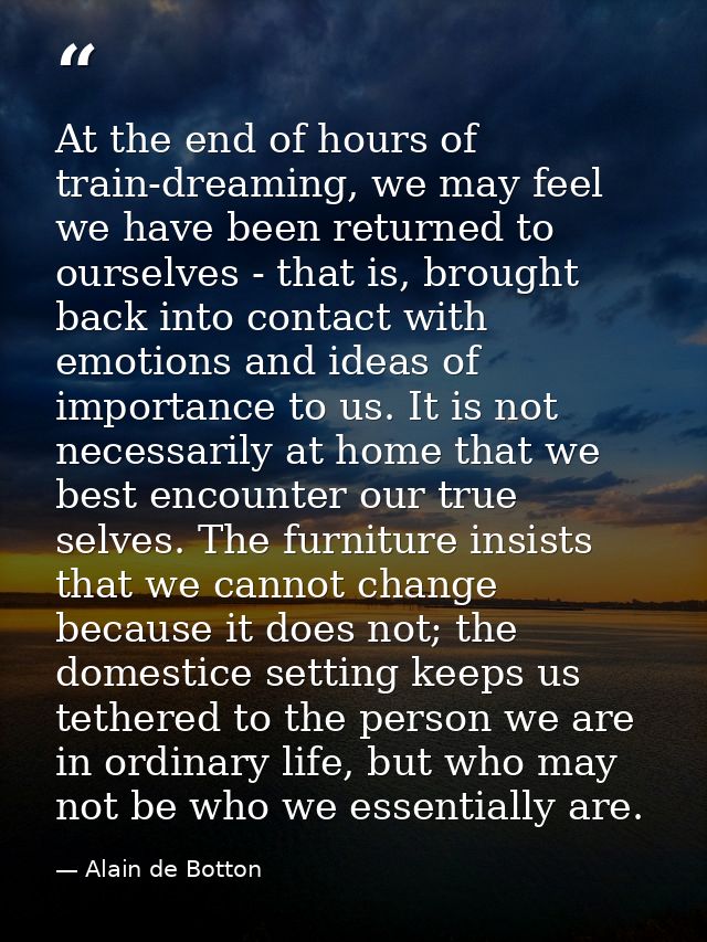 At the end of hours of train-dreaming, we may feel we have been returned to ourselves - that is, brought back into conta — Alain de Botton