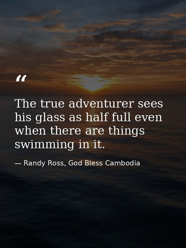 The true adventurer sees his glass as half full even when there are things swimming in it. — Randy Ross, God Bless Cambodia