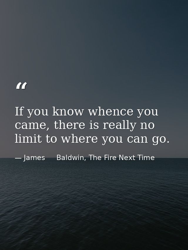 If you know whence you came, there is really no limit to where you can go. — James     Baldwin, The Fire Next Time