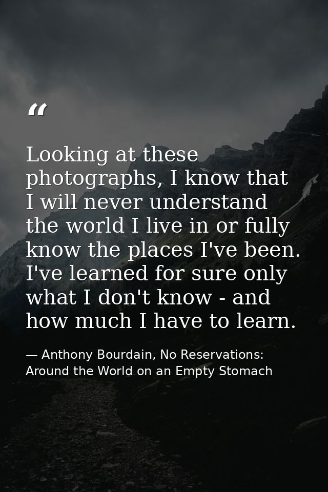 Looking at these photographs, I know that I will never understand the world I live in or fully know the places I've been — Anthony Bourdain, No Reservations: Around the World on an Empty Stomach