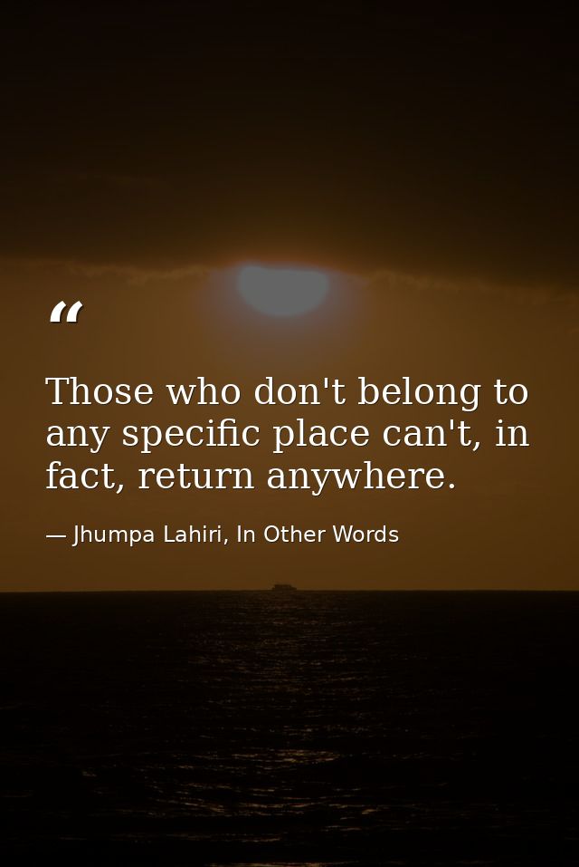 Those who don't belong to any specific place can't, in fact, return anywhere. — Jhumpa Lahiri, In Other Words