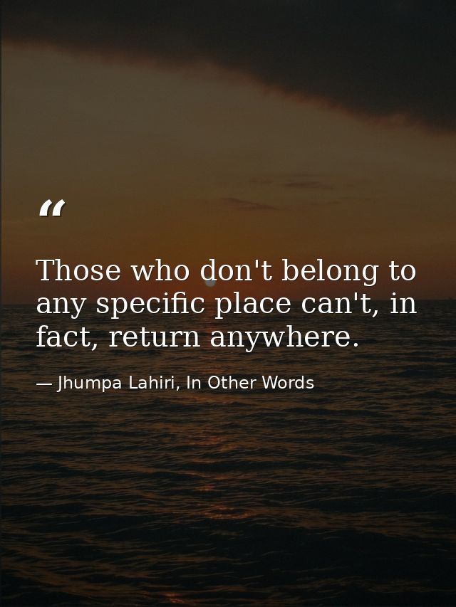 Those who don't belong to any specific place can't, in fact, return anywhere. — Jhumpa Lahiri, In Other Words