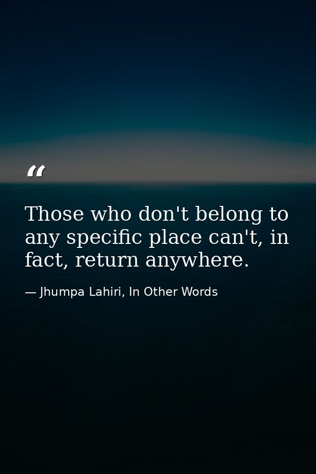 Those who don't belong to any specific place can't, in fact, return anywhere. — Jhumpa Lahiri, In Other Words