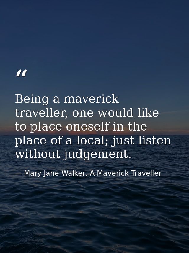 Being a maverick traveller, one would like to place oneself in the place of a local; just listen without judgement. — Mary Jane Walker, A Maverick Traveller