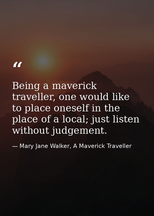 Being a maverick traveller, one would like to place oneself in the place of a local; just listen without judgement. — Mary Jane Walker, A Maverick Traveller