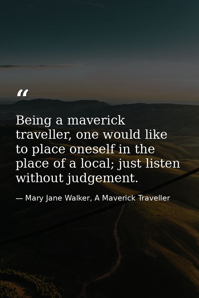 Being a maverick traveller, one would like to place oneself in the place of a local; just listen without judgement. — Mary Jane Walker, A Maverick Traveller