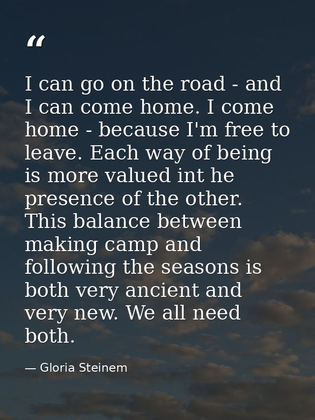 I can go on the road - and I can come home. I come home - because I'm free to leave. Each way of being is more valued in — Gloria Steinem