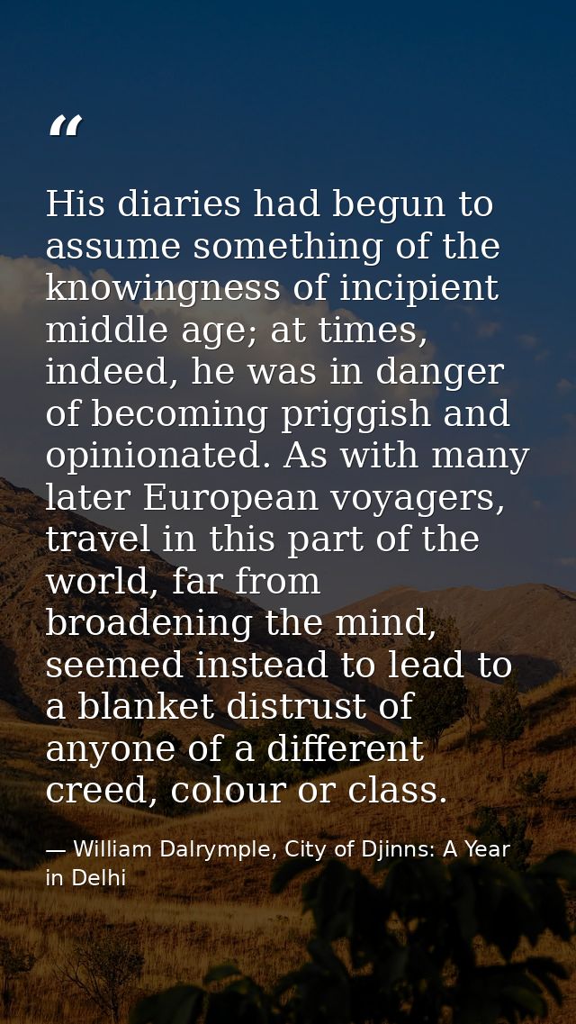His diaries had begun to assume something of the knowingness of incipient middle age; at times, indeed, he was in danger — William Dalrymple, City of Djinns: A Year in Delhi